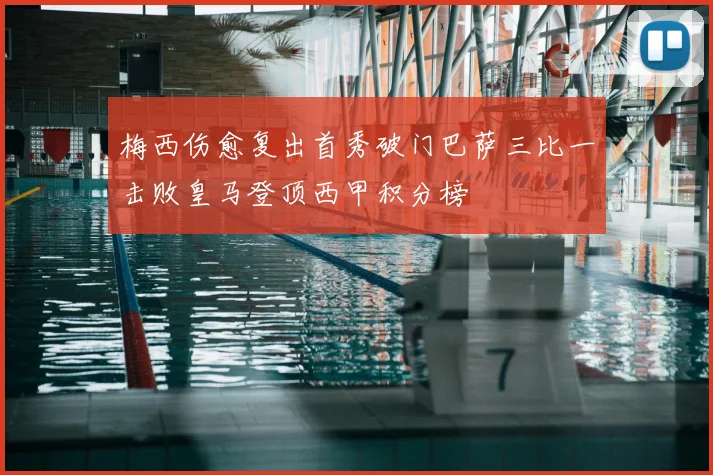 梅西伤愈复出首秀破门巴萨三比一击败皇马登顶西甲积分榜