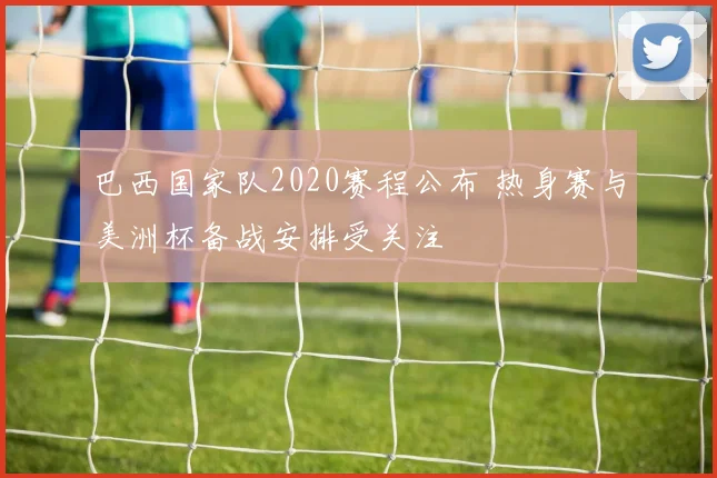 巴西国家队2020赛程公布 热身赛与美洲杯备战安排受关注