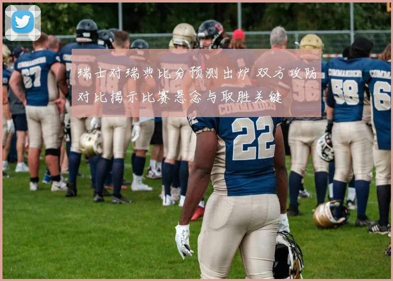 瑞士对瑞典比分预测出炉 双方攻防对比揭示比赛悬念与取胜关键