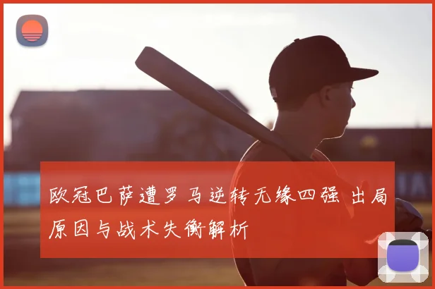 欧冠巴萨遭罗马逆转无缘四强 出局原因与战术失衡解析