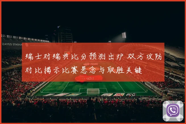 瑞士对瑞典比分预测出炉 双方攻防对比揭示比赛悬念与取胜关键