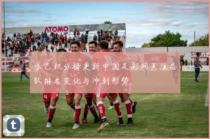 法乙积分榜更新中国足彩网关注各队排名变化与冲刺形势