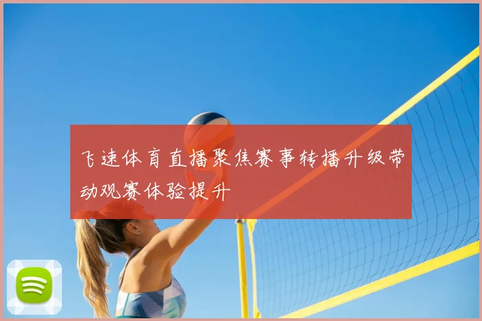 飞速体育直播聚焦赛事转播升级带动观赛体验提升