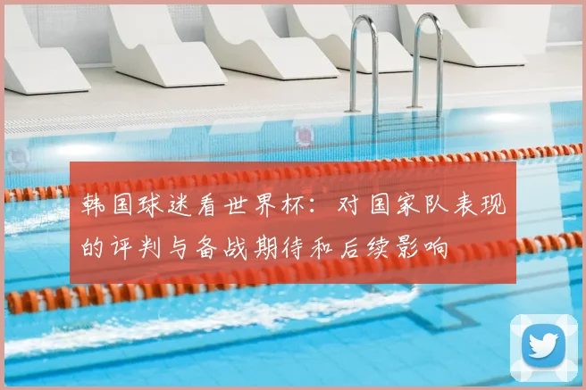 韩国球迷看世界杯：对国家队表现的评判与备战期待和后续影响