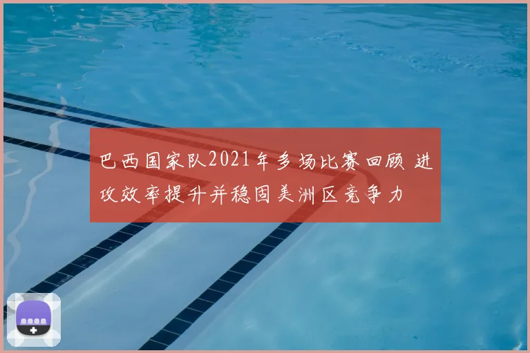 巴西国家队2021年多场比赛回顾 进攻效率提升并稳固美洲区竞争力