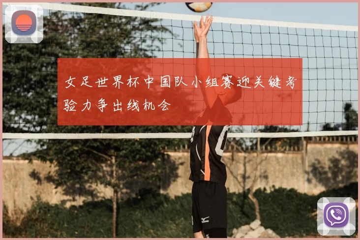 女足世界杯中国队小组赛迎关键考验力争出线机会