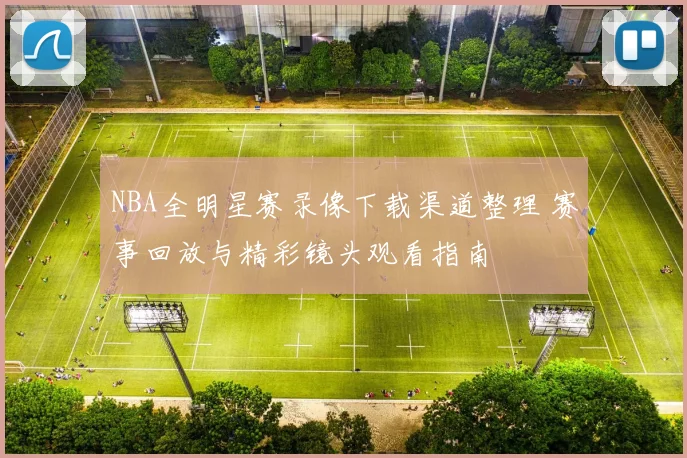 NBA全明星赛录像下载渠道整理 赛事回放与精彩镜头观看指南
