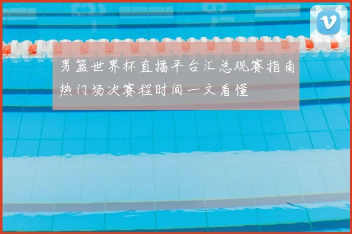 男篮世界杯直播平台汇总观赛指南热门场次赛程时间一文看懂