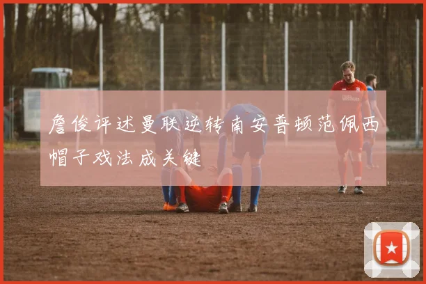 詹俊评述曼联逆转南安普顿范佩西帽子戏法成关键