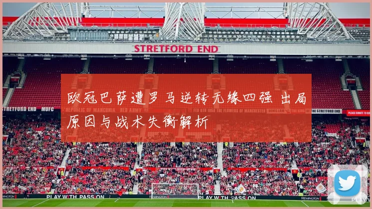 欧冠巴萨遭罗马逆转无缘四强 出局原因与战术失衡解析