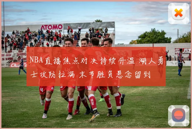 NBA直播焦点对决持续升温 湖人勇士攻防拉满 末节胜负悬念留到