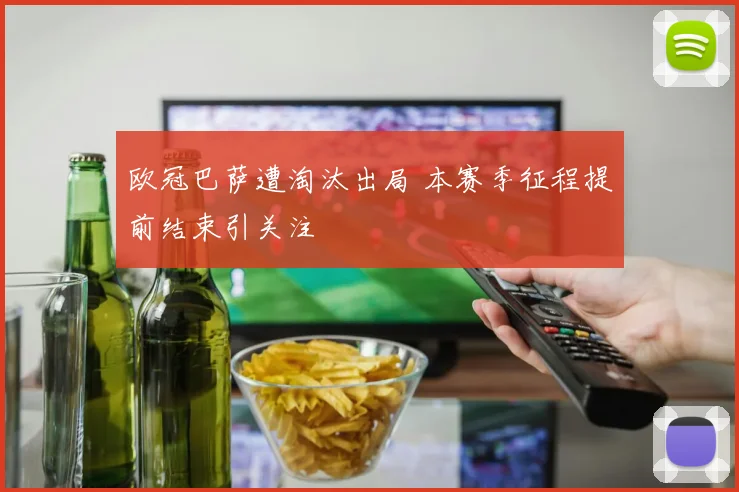 欧冠巴萨遭淘汰出局 本赛季征程提前结束引关注