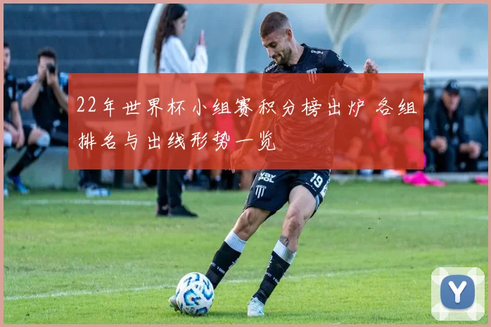 22年世界杯小组赛积分榜出炉 各组排名与出线形势一览