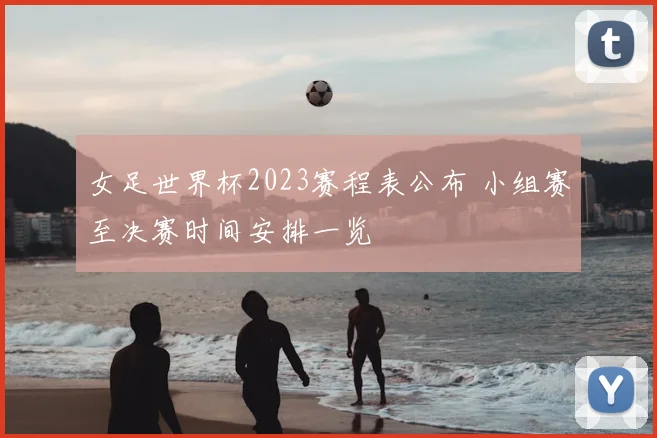 女足世界杯2023赛程表公布 小组赛至决赛时间安排一览