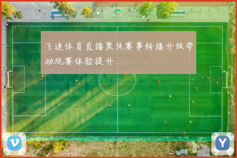 飞速体育直播聚焦赛事转播升级带动观赛体验提升