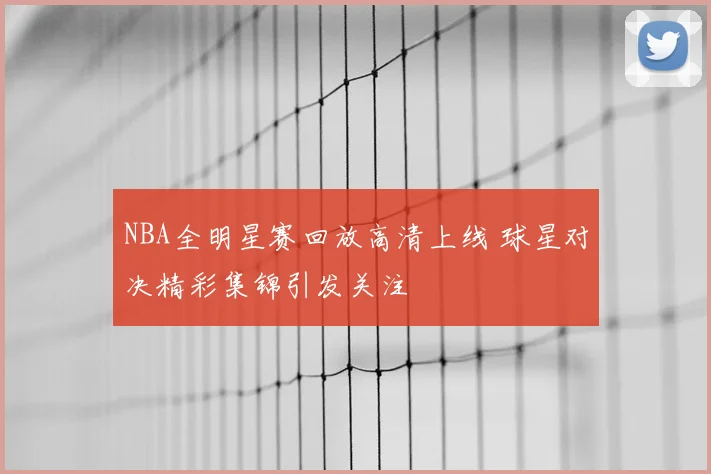 NBA全明星赛回放高清上线 球星对决精彩集锦引发关注