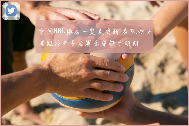 中国NBL排名一览表更新 各队积分差距拉开季后赛竞争趋于明朗