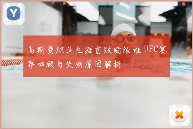 乌斯曼职业生涯首败输给谁 UFC赛事回顾与失利原因解析
