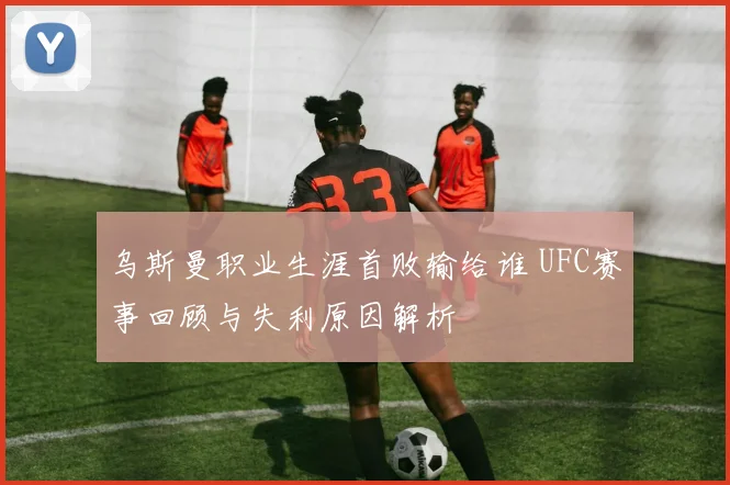 乌斯曼职业生涯首败输给谁 UFC赛事回顾与失利原因解析