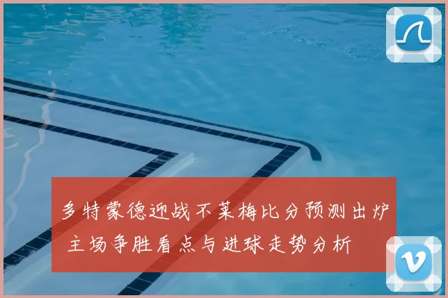 多特蒙德迎战不莱梅比分预测出炉 主场争胜看点与进球走势分析