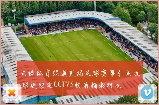央视体育频道直播足球赛事引关注 球迷锁定CCTV5收看精彩对决