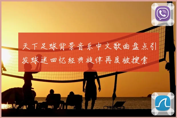 天下足球背景音乐中文歌曲盘点引发球迷回忆经典旋律再度被搜索