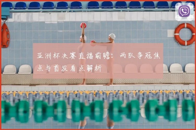 亚洲杯决赛直播前瞻:两队争冠焦点与首发看点解析