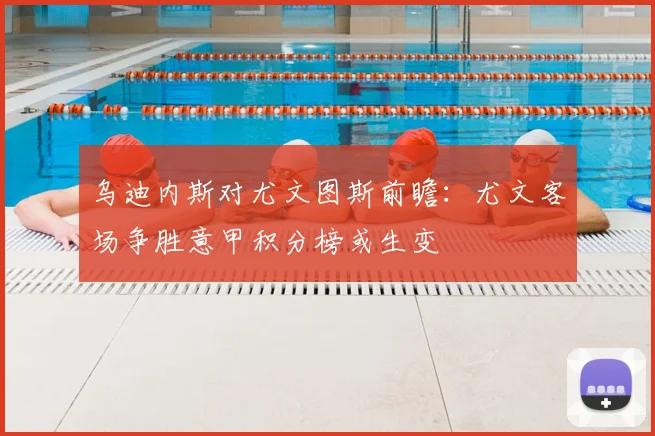 乌迪内斯对尤文图斯前瞻：尤文客场争胜意甲积分榜或生变