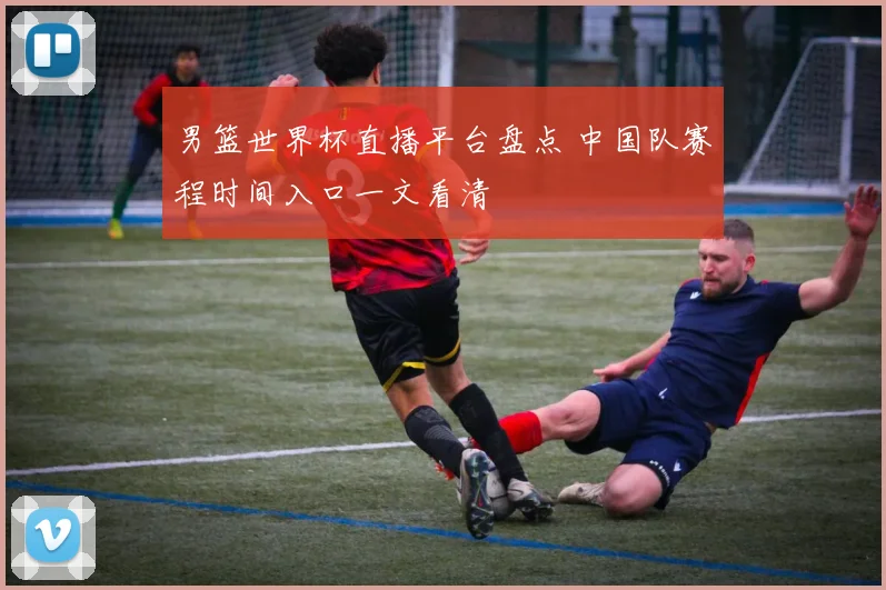 男篮世界杯直播平台盘点 中国队赛程时间入口一文看清