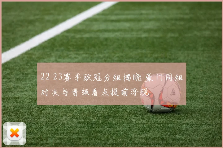 22 23赛季欧冠分组揭晓 豪门同组对决与晋级看点提前浮现
