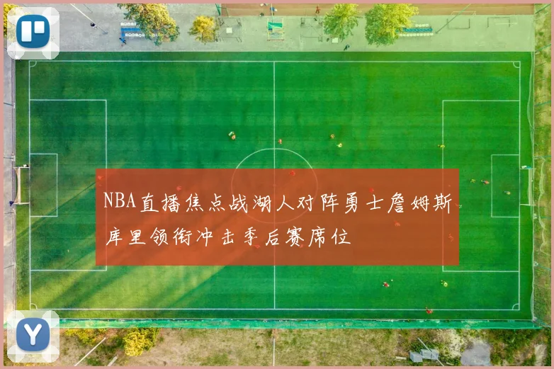 NBA直播焦点战湖人对阵勇士詹姆斯库里领衔冲击季后赛席位