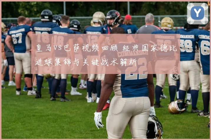 皇马vs巴萨视频回顾 经典国家德比进球集锦与关键战术解析