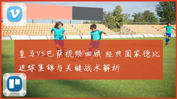 皇马vs巴萨视频回顾 经典国家德比进球集锦与关键战术解析