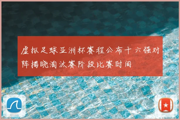 虚拟足球亚洲杯赛程公布十六强对阵揭晓淘汰赛阶段比赛时间