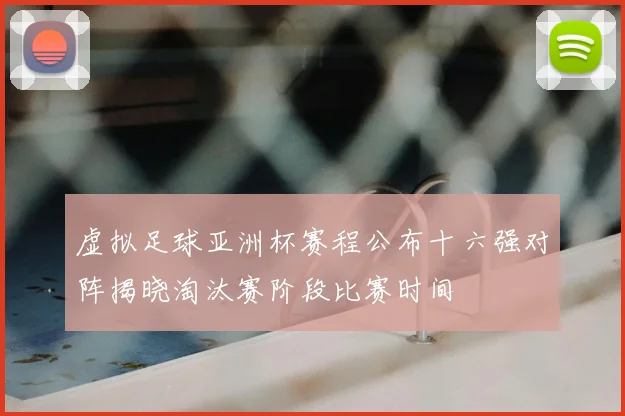 虚拟足球亚洲杯赛程公布十六强对阵揭晓淘汰赛阶段比赛时间